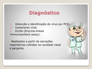 Diagnóstico
1. Detecção e identificação do vírus por PCR;
2. Isolamento viral;
3. ELISA (Enzyme-linked
immunosorbent assay).
 Realizados a partir de secreções
respiratórias colhidas na cavidade nasal
e garganta.
 