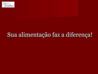Sua alimentação faz a diferença! 
