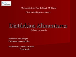 Distúrbios Alimentares Disciplina: Imunologia Professora: Ana Angélica Acadêmicos: Jonathan Silveira   Celso Maciel Universidade do Vale do Itajaí - UNIVALI Ciências Biológicas – 2008/2 Bulimia e Anorexia 
