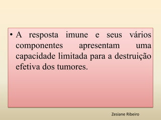 • A resposta imune e seus vários
componentes apresentam uma
capacidade limitada para a destruição
efetiva dos tumores.
Zesiane Ribeiro
 