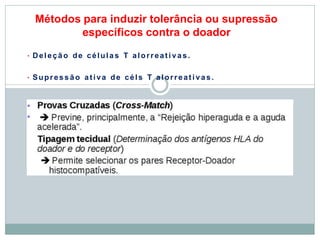 Métodos para induzir tolerância ou supressão
específicos contra o doador
• Deleção de células T alorreati vas.
• Supress ão ativa de céls T alorreati vas.
 