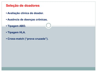 Seleção de doadores
• Avaliação clínica do doador.
• Ausência de doenças crônicas.
• Tipagem ABO.
• Tipagem HLA.
• Cross-match (“prova cruzada”).
 