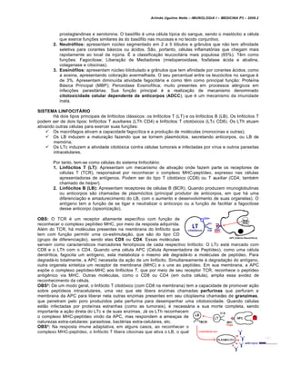 Arlindo Ugulino Netto – IMUNOLOGIA I – MEDICINA P3 – 2008.2
prostaglandinas e serotonina. O basófilo é uma célula típica do sangue, sendo o mastóctio a célula
que exerce funções similares às do basófilo nas mucosas e no tecido conjuntivo.
2. Neutrófilos: apresentam núcleo segmentado em 2 a 5 lóbulos e grânulos que não tem afinidade
seletiva para corantes básicos ou ácidos. São, portanto, células inflamatórias que chegam mais
rapidamente ao local da injúria. É a classificação leucocitária mais populosa (65%). Têm como
funções: Fagocitose; Liberação de Mediadores (mieloperoxidase, fosfatase ácida e alcalina,
colagenase e citocinas).
3. Eosinófilos: apresentam núcleo bilobulado e grânulos que tem afinidade por corantes ácidos, como
a eosina, apresentando coloração avermelhada. O seu percentual entre os leucócitos no sangue é
de 3%. Apresentam diminuída atividade fagocitária e como têm como principal função: Proteína
Básica Principal (MBP); Peroxidase Eosinofílica; muito presentes em processos alérgicos em
infecções parasitárias. Sua função principal é a realização de mecanismo denominado
citotoxicidade celular dependente de anticorpos (ADCC), que é um mecanismo da imunidade
inata.
SISTEMA LINFOCITÁRIO
Há dois tipos principais de linfócitos clássicos: os linfócitos T (LT) e os linfócitos B (LB). Os linfócitos T
podem ser de dois tipos: linfócitos T auxiliares (LTh CD4) e linfócitos T citotóxicos (LTc CD8). Os LTh atuam
ativando outras células para exercer suas funções:
 Os macrófagos ativam a capacidade fagocítica e a produção de moléculas (monocinas e outras);
 Os LB induzem a maturação fazendo que se tornem plasmócitos, secretando anticorpos, ou LB de
memória;
 Os LTc induzem a atividade citotóxica contra células tumorais e infectadas por vírus e outros parasitas
intracelulares.
Por tanto, tem-se como células do sistema linfocitário:
1. Linfócitos T (LT): Apresentam um mecanismo de ativação onde fazem parte os receptores de
células T (TCR), responsável por reconhecer o complexo MHC-peptídeo, expresso nas células
apresentadoras de antígenos. Podem ser do tipo T citotóxico (CD8) ou T auxiliar (CD4, também
chamado de helper).
2. Linfócitos B (LB): Apresentam receptores de células B (BCR). Quando produzem imunoglobulinas
ou anticorpos são chamadas de plasmócitos (principal produtor de anticorpos, em que há uma
diferenciação e amadurecimento do LB, com o aumento e desenvolvimento de suas organelas). O
antígeno tem a função de se ligar e neutralizar o anticorpo ou a função de facilitar a fagocitose
desse anticorpo (opsonização).
OBS: O TCR é um receptor altamente específico com função de
reconhecer o complexo peptídeo MHC, por meio da resposta adquirida.
Além do TCR, há moléculas presentes na membrana do linfócito que
tem com função permitir uma co-estimulação, que são do tipo CD
(grupo de diferenciação), sendo elas CD8 ou CD4. Essas moléculas
servem como característicos marcadores fenotípicos de cada respectivo linfócito: O LTc está marcado com
CD8 e o LTh com o CD4. Quando uma célula APC (Célula Apresentadora de Peptídeo), como uma célula
dendrítica, fagocita um antígeno, esta metaboliza o mesmo até degradá-lo a moléculas de peptídeo. Para
degradá-lo totalmente, a APC necessita da ação de um linfócito. Simultaneamente à degradação do antígeno,
outra organela sintetiza um receptor de membrana (MHC) e o une ao peptídeo. Em sua membrana, a APC
expõe o complexo peptídeo-MHC aos linfócitos T, que por meio de seu receptor TCR, reconhece o peptídeo
antigênico via MHC. Outras moléculas, como o CD8 ou CD4 (em outra célula), amplia essa avidez de
reconhecimento da célula.
OBS²: De um modo geral, o linfócito T citotóxico (com CD8 na membrana) tem a capacidade de promover ação
sobre peptídeos intracelulares, uma vez que ele libera enzimas chamadas perfurinas que perfuram a
membrana da APC para liberar nela outras enzimas presentes em seu citoplasma chamadas de granzimas,
que penetram pelo poro produzidos pela perfurina para desempenhar uma citotoxicidade. Quando células
estão infectadas por proteínas estranhas (como as tumorais), é necessária a sua morte completa, sendo
importante a ação direta do LTc e de suas enzimas. Já os LTh reconhecem
o complexo MHC-peptídeo vindo da APC, mas respondem a ameaças de
naturezas extra-celulares: parasitose, bactérias extra-celulares, etc.
OBS³: Na resposta imune adaptativa, em alguns casos, ao reconhecer o
complexo MHC-peptídeo, o linfócito T libera citocinas que ativa o LB, o qual
 
