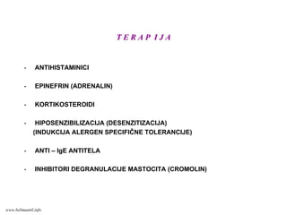 T E R A P I J AT E R A P I J A
- ANTIHISTAMINICI
- EPINEFRIN (ADRENALIN)
- KORTIKOSTEROIDI
- HIPOSENZIBILIZACIJA (DESENZITIZACIJA)
(INDUKCIJA ALERGEN SPECIFIČNE TOLERANCIJE)
- ANTI – IgE ANTITELA
- INHIBITORI DEGRANULACIJE MASTOCITA (CROMOLIN)
www.belimantil.info
 
