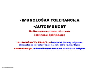 •IMUNOLOŠKA TOLERANCIJA
•AUTOIMUNOST
Razlikovanje sopstvenog od stranog
i poremećaji diskriminacije
IMUNOLOŠKA TOLERANCIJA: izostanak imunog odgovora
(imunološka nereaktivnost) na neki (bilo koji) antigen
Autotolerancija: imunološka nereaktivnost na vlastite antigene
www.belimantil.info
 