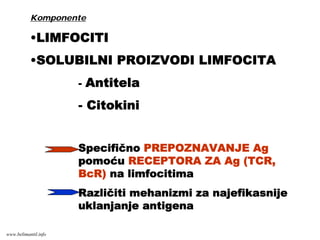 Komponente
•LIMFOCITI
•SOLUBILNI PROIZVODI LIMFOCITA
- Antitela
- Citokini
Specifično PREPOZNAVANJE Ag
pomoću RECEPTORA ZA Ag (TCR,
BcR) na limfocitima
Različiti mehanizmi za najefikasnije
uklanjanje antigena
www.belimantil.info
 