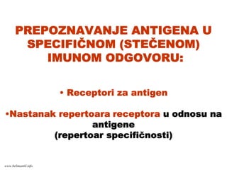 PREPOZNAVANJE ANTIGENA U
SPECIFIČNOM (STEČENOM)
IMUNOM ODGOVORU:
• Receptori za antigen
•Nastanak repertoara receptora u odnosu na
antigene
(repertoar specifičnosti)
www.belimantil.info
 