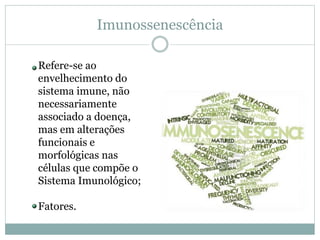 Imunossenescência
Refere-se ao
envelhecimento do
sistema imune, não
necessariamente
associado a doença,
mas em alterações
funcionais e
morfológicas nas
células que compõe o
Sistema Imunológico;
Fatores.
 