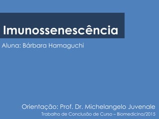 Imunossenescência
Aluna: Bárbara Hamaguchi
Orientação: Prof. Dr. Michelangelo Juvenale
Trabalho de Conclusão de Curso – Biomedicina/2015
 