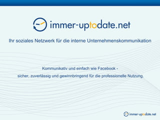 Ihr soziales Netzwerk für die interne Unternehmenskommunikation




                Kommunikativ und einfach wie Facebook -
   sicher, zuverlässig und gewinnbringend für die professionelle Nutzung.
 