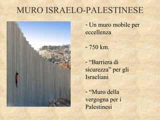MURO ISRAELO-PALESTINESE Un muro mobile per eccellenza 750 km. “ Barriera di sicurezza” per gli Israeliani “ Muro della vergogna per i Palestinesi 