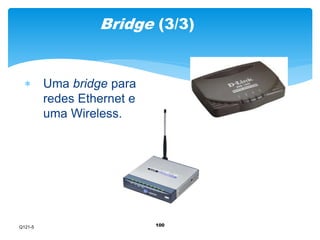 Bridge (3/3) 
100 
 Uma bridge para 
redes Ethernet e 
uma Wireless. 
Q121-5 
 