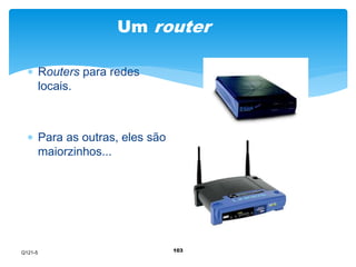 Um router 
103 
 Routers para redes 
locais. 
 Para as outras, eles são 
maiorzinhos... 
Q121-5 
 