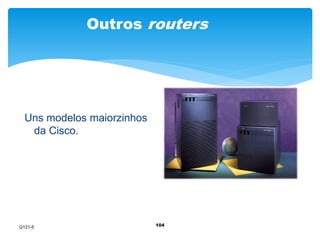 Outros routers 
104 
Uns modelos maiorzinhos 
da Cisco. 
Q121-5 
 