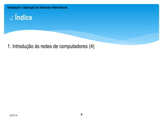 Instalação e Operação de Sistemas Informáticos 
.: Índice 
1. Introdução às redes de computadores (4) 
Q121-5 
2 
 