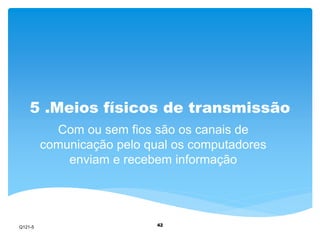 5 .Meios físicos de transmissão 
Com ou sem fios são os canais de 
comunicação pelo qual os computadores 
enviam e recebem informação 
42 
Q121-5 
 