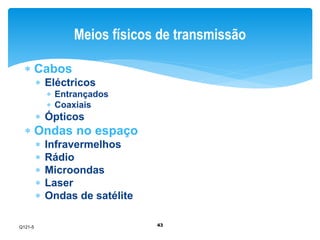Meios físicos de transmissão 
43 
 Cabos 
 Eléctricos 
 Entrançados 
 Coaxiais 
 Ópticos 
 Ondas no espaço 
 Infravermelhos 
 Rádio 
 Microondas 
 Laser 
 Ondas de satélite 
Q121-5 
 
