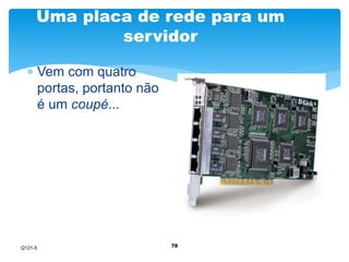 Uma placa de rede para um 
servidor 
78 
 Vem com quatro 
portas, portanto não 
é um coupé... 
Q121-5 
 