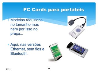 PC Cards para portáteis 
79 
 Modelos reduzidos 
no tamanho mas 
nem por isso no 
preço... 
 Aqui, nas versões 
Ethernet, sem fios e 
Bluetooth. 
Q121-5 
 