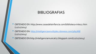 BIBLIOGRAFIAS 
•OBTENIDO EN :http://www.cosasdelainfancia.com/biblioteca-inte12.htm (12/11/2014) 
•OBTENIDO EN: http://inteligenciasmultiples.idoneos.com/369768/ (12/11/2014) 
•OBTENIDO EN:http://inteligenciamusical27.blogspot.com/(12/11/2014) 
