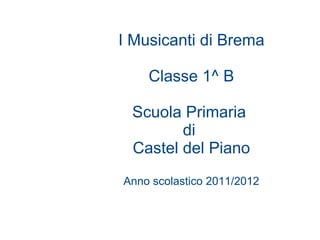 I Musicanti di Brema

    Classe 1^ B

 Scuola Primaria
        di
 Castel del Piano
Anno scolastico 2011/2012
 