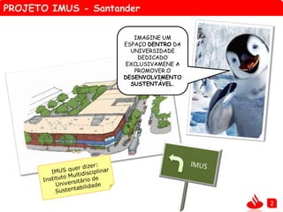 PROJETO IMUS - Santander
2
IMAGINE UM
ESPAÇO DENTRO DA
UNIVERSIDADE
DEDICADO
EXCLUSIVAMENE A
PROMOVER O
DESENVOLVIMENTO
SUSTENTÁVEL.
 