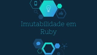 Imutabilidade em
Ruby
 