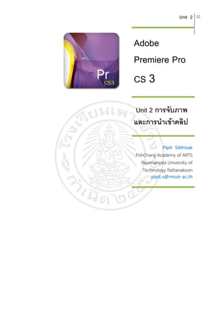 Unit 2    22




Adobe
Premiere Pro
CS 3

Unit 2 การจับภาพ
และการนําเขาคลิป

            Pipit Sitthisak
PohChang Academy of ARTS
  Rajamangala University of
   Technology Rattanakosin
       pipit.s@rmutr.ac.th
 
