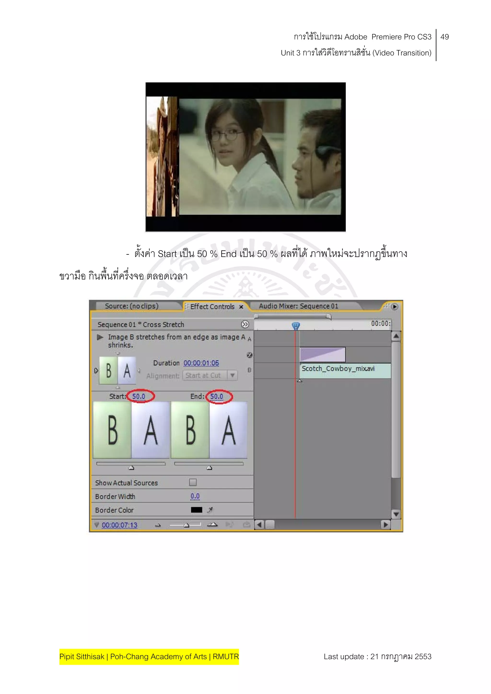 การใชโปรแกรม Adobe Premiere Pro CS3 49
                                                       Unit 3 การใสวิดีโอทรานสิชั่น (Video Transition)
                                                                   




                  - ตังคา Start เปน 50 % End เปน 50 % ผลที่ได ภาพใหมจะปรากฏขึ้นทาง
                      ้
ขวามือ กินพืนที่ครึ่งจอ ตลอดเวลา
            ้




Pipit Sitthisak | Poh-Chang Academy of Arts | RMUTR                Last update : 21 กรกฎาคม 2553
 