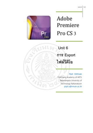 Adobe
                      Unit 6 101




Premiere
Pro CS 3

 Unit 6
การ Export
ไฟลวีดิโอ
            Pipit Sitthisak
PohChang Academy of ARTS
  Rajamangala University of
   Technology Rattanakosin
       pipit.s@rmutr.ac.th
 