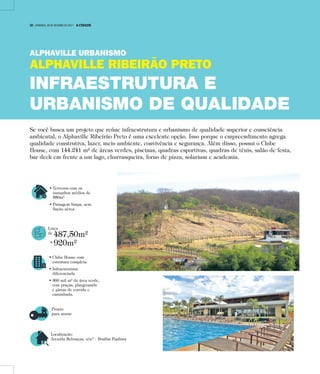 • Terrenos com os
tamanhos médios de
550m²
• Paisagem limpa, sem
fiação aérea.
Lotes
de
487,50m²
a
920m²
• Clube House com
estrutura completa
• Infraestrutura
diferenciada
• 360 mil m² de área verde,
com praças, playgrounds
e pistas de corrida e
caminhada.
Pronto
para morar
Localização:
Avenida Rebouças, s/nº - Bonfim Paulista
Se você busca um projeto que reúne infraestrutura e urbanismo de qualidade superior e consciência
ambiental, o Alphaville Ribeirão Preto é uma excelente opção. Isso porque o empreendimento agrega
qualidade construtiva, lazer, meio ambiente, convivência e segurança. Além disso, possui o Clube
House, com 144.241 m² de áreas verdes, piscinas, quadras esportivas, quadras de tênis, salão de festa,
bar deck em frente a um lago, churrasqueira, forno de pizza, solarium e academia.
ALPHAVILLE URBANISMO
ALPHAVILLE RIBEIRÃO PRETO
INFRAESTRUTURA E
URBANISMO DE QUALIDADE
18 | DOMINGO, 29 DE OUTUBRO DE 2017 A CIDADE
 