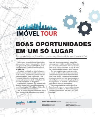 $
$
A CIDADE DIRETOR DE JORNAIS E MÍDIAS DIGITAIS JOSUÉ SUZUKI
GERENTE COMERCIAL MARCO VALLIM
EDITOR EXECUTIVO ANGELO DAVANÇO
EDIÇÃO DE ARTE DANIEL TORRIERI
REPORTAGEM GABRIELA VIRDES
EDIÇÃO DE FOTOGRAFIA MARIANA MARTINS
Desde o dia 10 de outubro, o RibeirãoSho-
pping recebe o Imóvel Tour, uma feira de imó-
veis apresentada pelo jornal A Cidade, reali-
zada pela Fortes Guimarães e com apoio do
ACidade ON.
O estande, localizado no Setor Imigrantes -
próximo aos elevadores que dão acesso às sa-
las de cinema -, conta com a participação das
construtoras Pafil, Hugo Engenharia, DPM,
Perplan e Alphaville, que oferecem um exce-
lente mix de produtos, desde Minha Casa Mi-
nha Vida até imóveis de alto padrão.
Com diversos corretores, que prestam aten-
dimento durante o horário de funcionamen-
to do shopping, das 10h às 22h, o objetivo do
Imóvel Tour é fazer bons negócios.
“Em 30 anos de mercado imobiliário nunca
vi um momento tão bom para comprar imó-
veis, pois temos boas unidades disponíveis,
ótimos preços e crédito imobiliário”, diz o dire-
tor comercial da imobiliária Fortes Guimarães,
João Paulo Fortes Guimarães. “A hora de reali-
zar o sonho da casa própria é agora”, reforça.
Por isso, para quem pretende aproveitar
o passeio no RibeirãoShopping para conferir
as excelentes oportunidades do Imóvel Tour,
João Paulo indica: “Conte suas necessidades,
que tipo de imóvel procura; fale sobre suas re-
ais condições; ouça os conselhos do profissio-
nal especialista no mercado e decida rápido,
pois os bons negócios acabam logo”.
Nas próximas páginas, você terá os deta-
lhes e fotos de todos os empreendimentos que
estão sendo vendidos no RibeirãoShopping,
através do Imóvel Tour. Não perca esta opor-
tunidade!
BOAS OPORTUNIDADES
EM UM SÓ LUGAR
De um simples passeio no RibeirãoShopping podem surgir ótimas condições para comprar um imóvel
2 | DOMINGO, 29 DE OUTUBRO DE 2017 A CIDADE
 