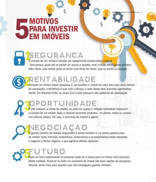 $
$
$
1
$
1º
MOTIVOS
PARA INVESTIR
EM IMÓVEIS5
1
2
3
4
5
SEGURANCAA compra de um imóvel é sempre um investimento conservador e seguro
. Isso porque, pode até se perder um pouco a liquidez, mas é muito difícil perder dinheiro.
Além disso, este imóvel pode se tornar uma fonte de renda, seja na venda ou locação.
RENTABILIDADE
Comprar um imóvel requer pesquisa. E, ao escolher o imóvel em uma área com altos índices
de valorização, a tendência é que, com o tempo, o valor desse bem aumente significativa-
mente. Em Ribeirão Preto, as zonas Sul e Leste possuem alto potencial de valorização.
OPORTUNIDADEO alto estoque, a oferta de crédito, os juros em queda e inflação controlada favorecem
a compra de um imóvel. Hoje, é possível encontrar produtos - na planta, novos ou usados -
com ótimos valores. Por isso, o momento de investir é agora!
NEGOCIAÇAO
O grande número de imóveis disponíveis à venda também é um ponto positivo para
se investir neste mercado. Imobiliárias, construtoras e os proprietários estão dispostos
a negociar e fechar negócio, o que significa ofertas especiais.
FUTUROFazer um bom investimento no presente pode ser a chave para um futuro mais tranquilo.
Neste contexto, financiar ou fazer um consórcio de imóvel são boas opções de poupança
forçada, ainda mais para aqueles que não conseguem guardar dinheiro.
,
,
A CIDADE DOMINGO, 29 DE OUTUBRO DE 2017 | 3
 