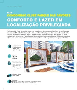 • 2 dormitórios com
sacada
• 2 dormitórios com
sacada e suíte
• Opções de apartamento
térreo com garden.
Apartamentos
de
49m²
a
57m²
• Seis torres e oito
andares com elevador
• Fiação subterrânea
• Praça central com
wi-fi
• Condomínio completo
com mais de 20 itens
de lazer
Previsão de entrega:
Agosto de 2019
Localização:
Rua Vicente Urbano, 160 ou rua Sargento Rogério Antônio Maglia,
50 - Residencial Greenville, próximo ao Novo Shopping.
No Condomínio Clube Parque das Árvores, os moradores terão como quintal um Novo Parque Municipal
com mais de 100 mil m² de área verde e vizinho ao Novo Shopping, com fácil acesso pela avenida Celso
Charuri. Integrando o programa Minha Casa Minha Vida, o condomínio conta com portaria 24 horas,
câmeras de segurança, praça central com wi-fi, paisagismo com aproximadamente 190 árvores plantadas,
além de um centro comercial para viver com mais conforto e tudo o que é importante para as famílias.
PAFIL
CONDOMÍNIO CLUBE PARQUE DAS ÁRVORES
CONFORTO E LAZER EM
LOCALIZAÇÃO PRIVILEGIADA
8 | DOMINGO, 29 DE OUTUBRO DE 2017 A CIDADE
 