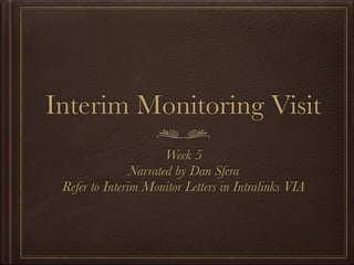 Interim Monitoring Visit
Week 5
Narrated by Dan Sfera
Refer to Interim Monitor Letters in Intralinks VIA
 
