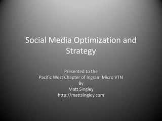 Social Media Optimization and Strategy Presented to the Pacific West Chapter of Ingram Micro VTN By  Matt Singley http://mattsingley.com 