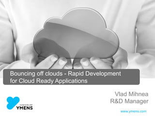 Bouncing off clouds - Rapid Development 
for Cloud Ready Applications 
Vlad Mihnea 
R&D Manager 
www.ymens.com 
 