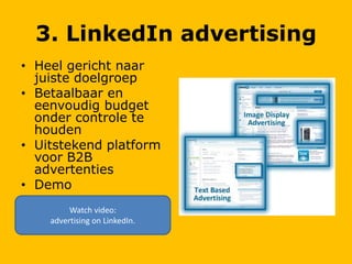 3. LinkedIn advertising
• Heel gericht naar
juiste doelgroep
• Betaalbaar en
eenvoudig budget
onder controle te
houden
• Uitstekend platform
voor B2B
advertenties
• Demo
Watch video:
advertising on LinkedIn.
 