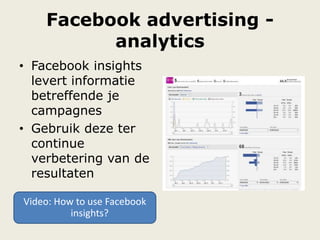 Facebook advertising -
analytics
• Facebook insights
levert informatie
betreffende je
campagnes
• Gebruik deze ter
continue
verbetering van de
resultaten
Video: How to use Facebook
insights?
 