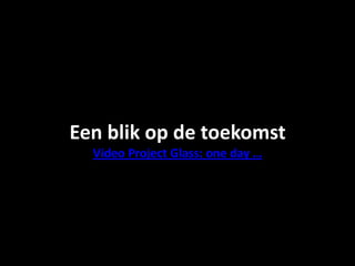 Een blik op de toekomst
Video Project Glass: one day …
 