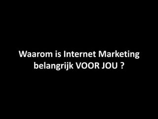 Waarom is Internet Marketing
belangrijk VOOR JOU ?
 