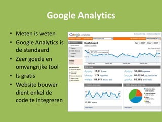 Google Analytics
• Meten is weten
• Google Analytics is
de standaard
• Zeer goede en
omvangrijke tool
• Is gratis
• Website bouwer
dient enkel de
code te integreren
 