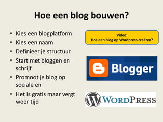 Hoe een blog bouwen?
• Kies een blogplatform
• Kies een naam
• Definieer je structuur
• Start met bloggen en
schrijf
• Promoot je blog op
sociale en
• Het is gratis maar vergt
weer tijd
Video:
Hoe een blog op Wordpress creëren?
 