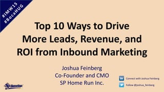 Top 10 Ways to Drive
More Leads, Revenue, and
ROI from Inbound Marketing
Joshua Feinberg
Co-Founder and CMO
SP Home Run Inc.
Connect with Joshua Feinberg
Follow @joshua_feinberg
 