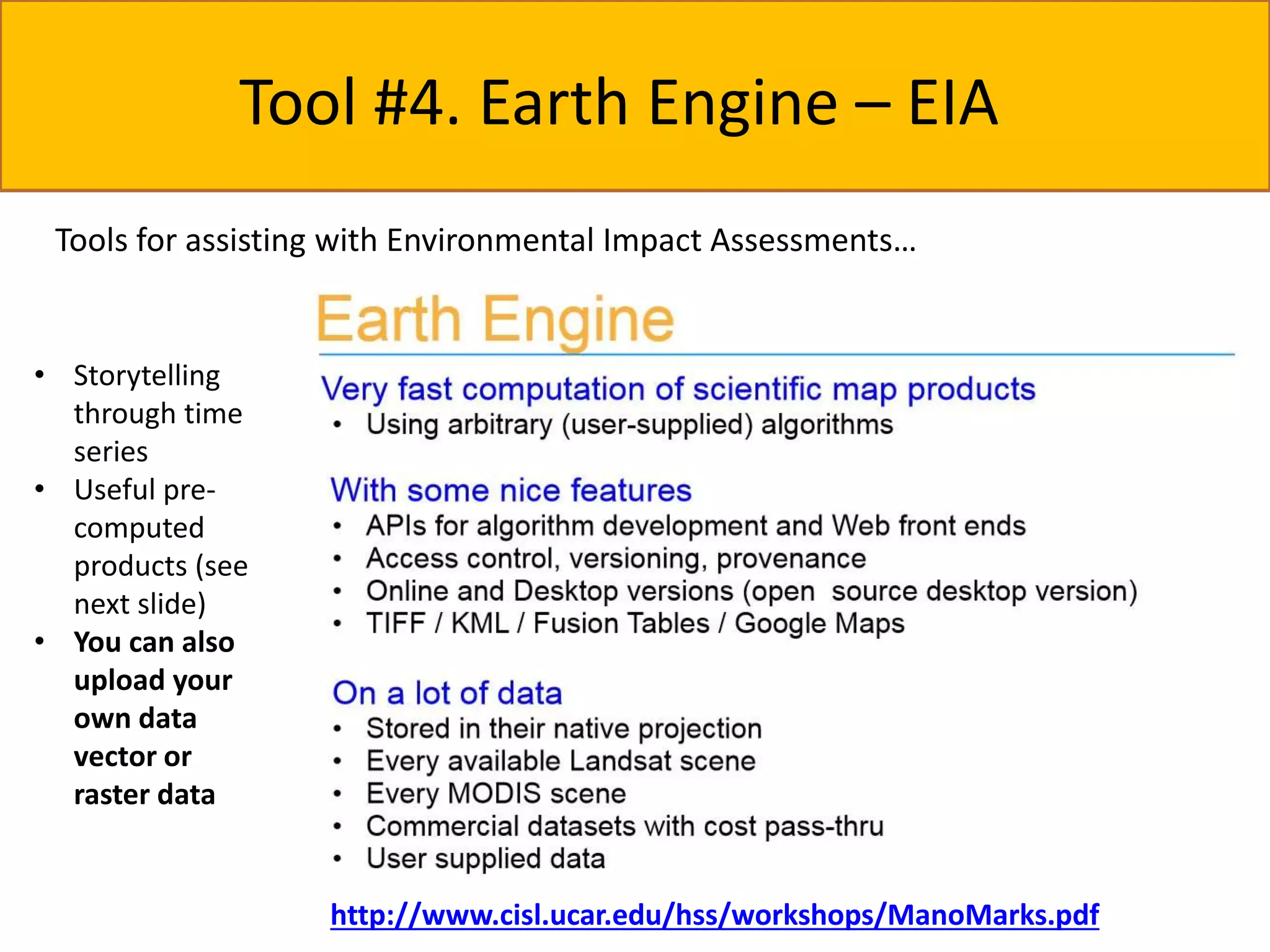 Tool #4. Earth Engine – EIA 
Tools for assisting with Environmental Impact Assessments… 
• Storytelling 
through time 
series 
• Useful pre-computed 
products (see 
next slide) 
• You can also 
upload your 
own data 
vector or 
raster data 
http://www.cisl.ucar.edu/hss/workshops/ManoMarks.pdf 
 