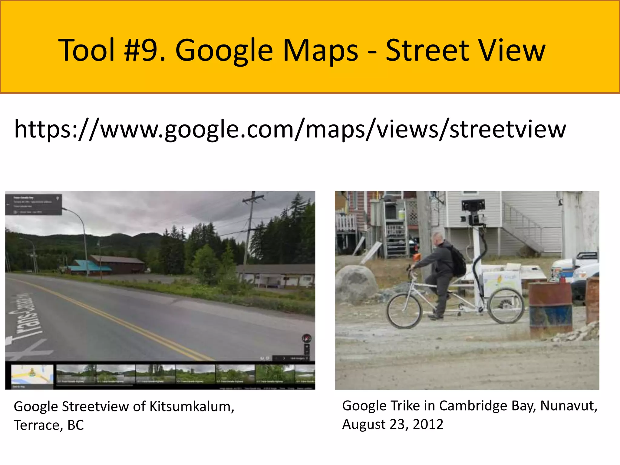 Tool #9. Google Maps - Street View 
https://www.google.com/maps/views/streetview 
Google Trike in Cambridge Bay, Nunavut, 
August 23, 2012 
Google Streetview of Kitsumkalum, 
Terrace, BC 
 