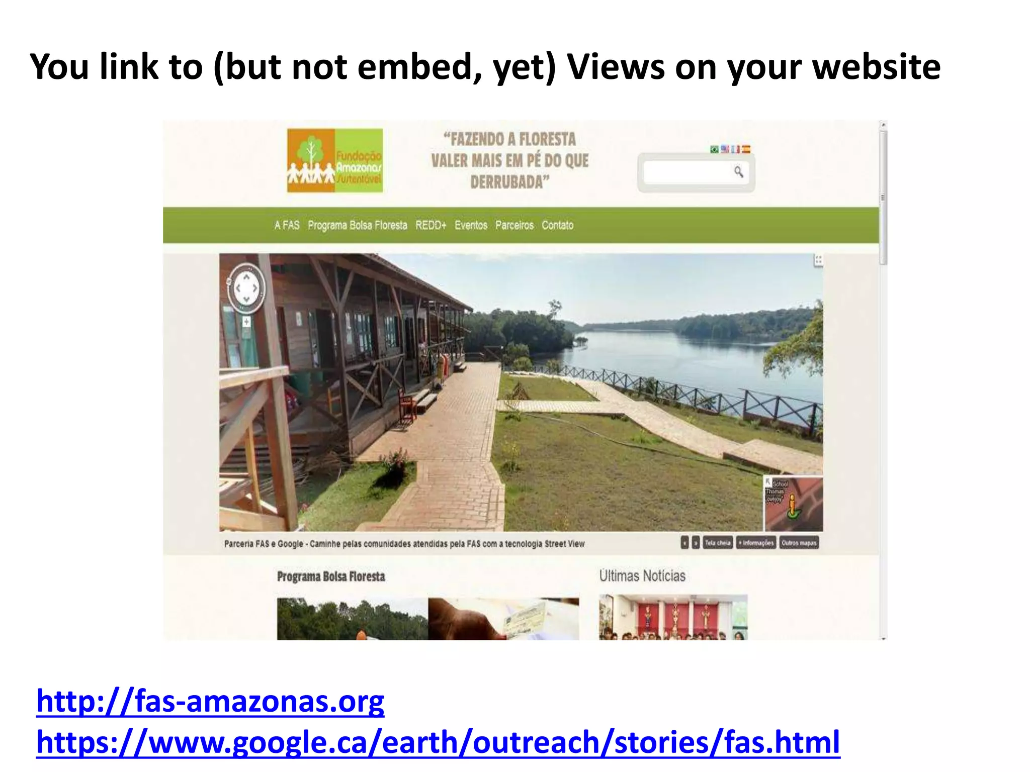 You link to (but not embed, yet) Views on your website 
http://fas-amazonas.org 
https://www.google.ca/earth/outreach/stories/fas.html 
 