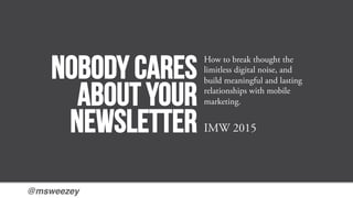 @msweezey!
Nobody cares
about your
newsletter
How to break thought the
limitless digital noise, and
build meaningful and lasting
relationships with mobile
marketing.
IMW 2015
 