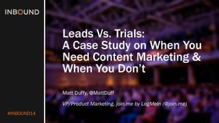 #INBOUND14 
Leads Vs. Trials: A Case Study on When You Need Content Marketing & When You Don’t 
Matt Duffy, @MattDuff 
VP/Product Marketing, join.meby LogMeIn (@join.me)  