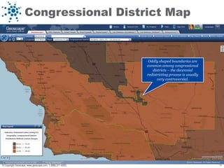 Congressional District Map



                                                             Oddly shaped boundaries are
                                                            common among congressional
                                                               districts – the decennial
                                                            redistricting process is usually
                                                                  very controversial.




© Copyright Geoscape, www.geoscape.com, 1 (888) 211-9353.                                      19
 